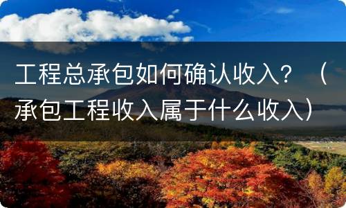 工程总承包如何确认收入？（承包工程收入属于什么收入）