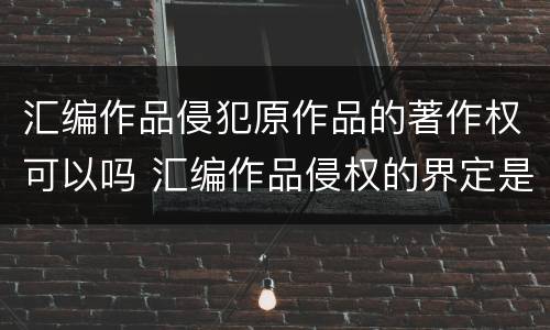 汇编作品侵犯原作品的著作权可以吗 汇编作品侵权的界定是怎样的