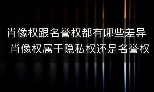 肖像权跟名誉权都有哪些差异 肖像权属于隐私权还是名誉权