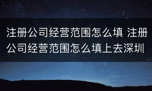 注册公司经营范围怎么填 注册公司经营范围怎么填上去深圳