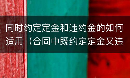 同时约定定金和违约金的如何适用（合同中既约定定金又违约金条款的,应当如何处理?）