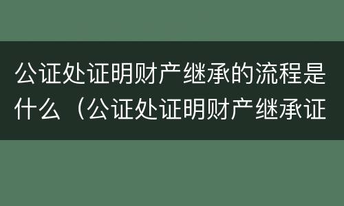 公证处证明财产继承的流程是什么（公证处证明财产继承证明怎么写）