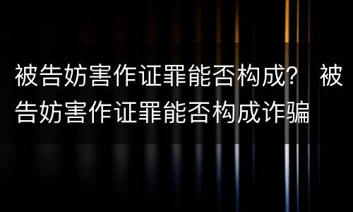 被告妨害作证罪能否构成？ 被告妨害作证罪能否构成诈骗