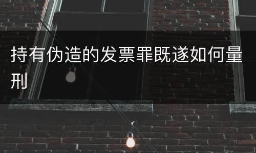 持有伪造的发票罪既遂如何量刑