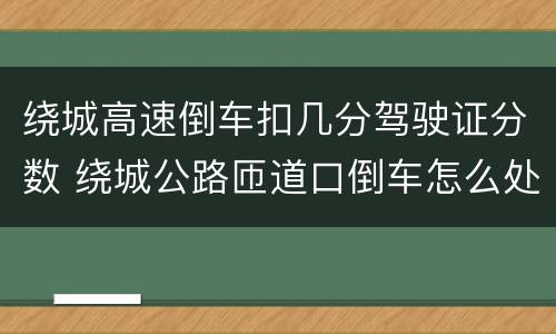绕城高速倒车扣几分驾驶证分数 绕城公路匝道口倒车怎么处理