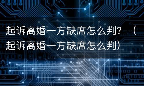 起诉离婚一方缺席怎么判？（起诉离婚一方缺席怎么判）