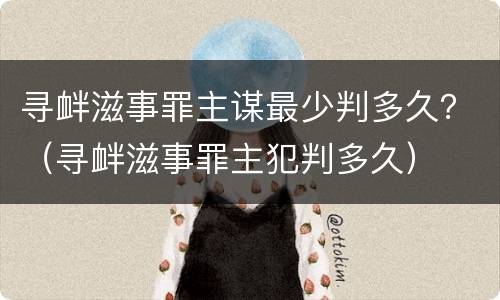 寻衅滋事罪主谋最少判多久？（寻衅滋事罪主犯判多久）