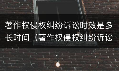 著作权侵权纠纷诉讼时效是多长时间（著作权侵权纠纷诉讼时效是多长时间内）