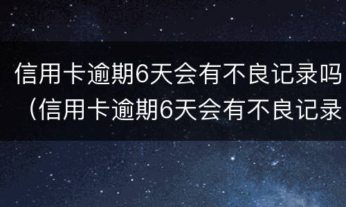 信用卡逾期6天会有不良记录吗（信用卡逾期6天会有不良记录吗中国银行）