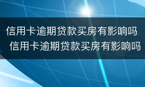 信用卡逾期贷款买房有影响吗 信用卡逾期贷款买房有影响吗知乎