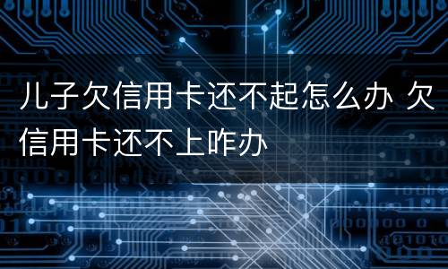 儿子欠信用卡还不起怎么办 欠信用卡还不上咋办