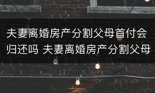 夫妻离婚房产分割父母首付会归还吗 夫妻离婚房产分割父母首付会归还吗