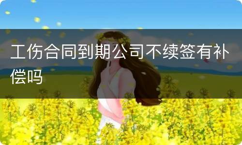 工伤合同到期公司不续签有补偿吗
