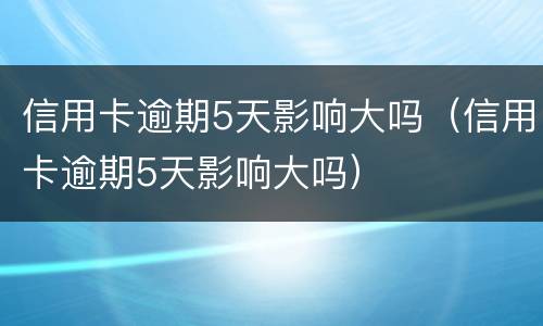 信用卡逾期5天影响大吗（信用卡逾期5天影响大吗）