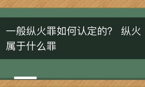 一般纵火罪如何认定的？ 纵火属于什么罪