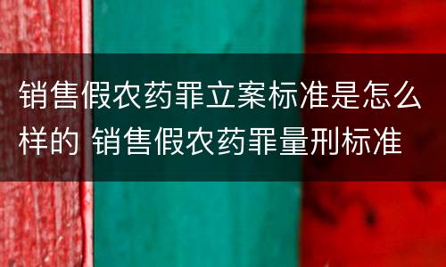 销售假农药罪立案标准是怎么样的 销售假农药罪量刑标准