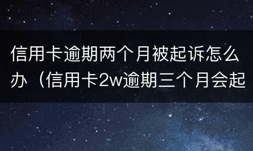 信用卡逾期两个月被起诉怎么办（信用卡2w逾期三个月会起诉吗）
