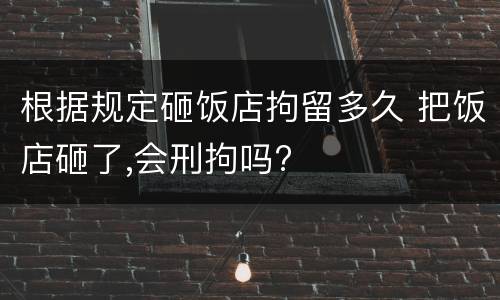 根据规定砸饭店拘留多久 把饭店砸了,会刑拘吗?