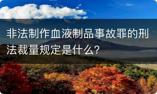 非法制作血液制品事故罪的刑法裁量规定是什么？