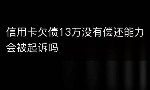 信用卡欠债13万没有偿还能力会被起诉吗