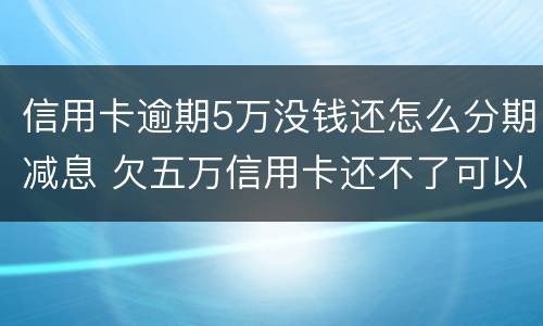 信用卡逾期5万没钱还怎么分期减息 欠五万信用卡还不了可以分期还吗