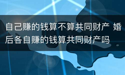 自己赚的钱算不算共同财产 婚后各自赚的钱算共同财产吗