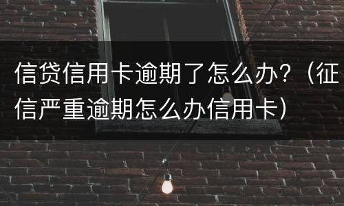 信贷信用卡逾期了怎么办?（征信严重逾期怎么办信用卡）