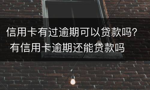 信用卡有过逾期可以贷款吗？ 有信用卡逾期还能贷款吗