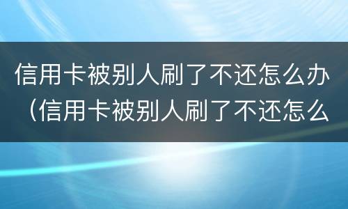 信用卡被别人刷了不还怎么办（信用卡被别人刷了不还怎么办理）