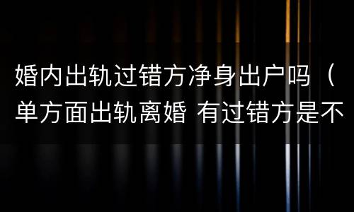 婚内出轨过错方净身出户吗（单方面出轨离婚 有过错方是不是可以净身出户）