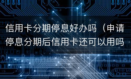 信用卡分期停息好办吗（申请停息分期后信用卡还可以用吗）