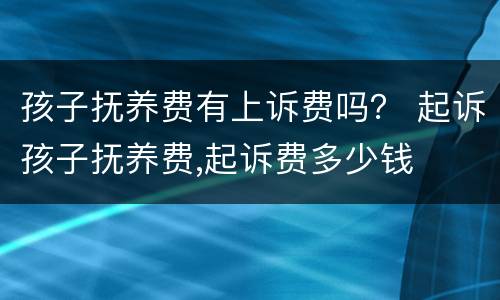孩子抚养费有上诉费吗？ 起诉孩子抚养费,起诉费多少钱
