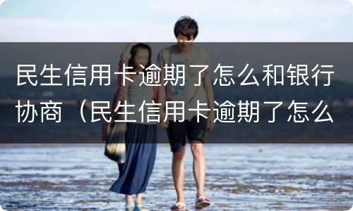 民生信用卡逾期了怎么和银行协商（民生信用卡逾期了怎么和银行协商延期还款）