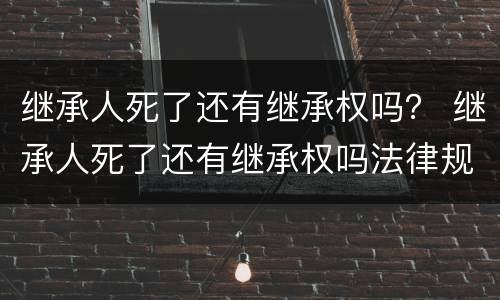 继承人死了还有继承权吗？ 继承人死了还有继承权吗法律规定