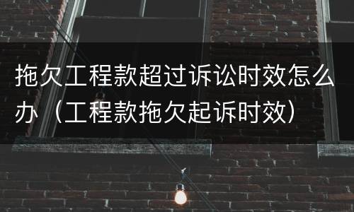 拖欠工程款超过诉讼时效怎么办（工程款拖欠起诉时效）