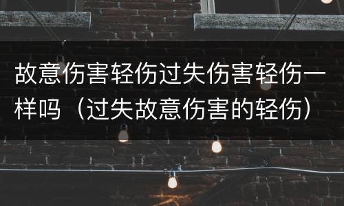 故意伤害轻伤过失伤害轻伤一样吗（过失故意伤害的轻伤）