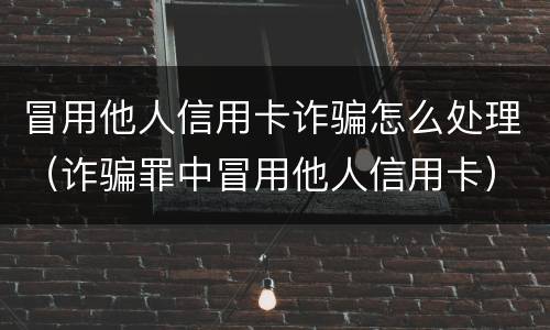 冒用他人信用卡诈骗怎么处理（诈骗罪中冒用他人信用卡）