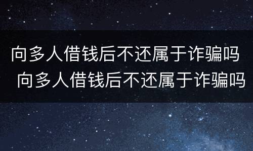 向多人借钱后不还属于诈骗吗 向多人借钱后不还属于诈骗吗怎么处理