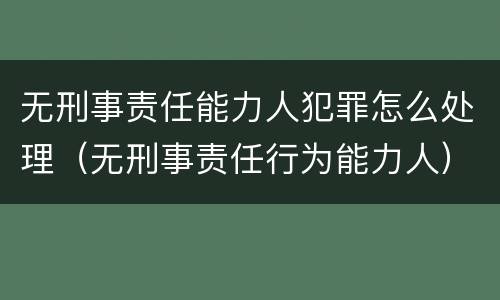 无刑事责任能力人犯罪怎么处理（无刑事责任行为能力人）