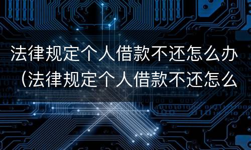 法律规定个人借款不还怎么办（法律规定个人借款不还怎么办呢）
