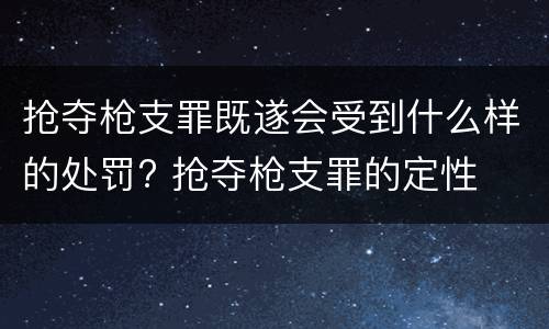 抢夺枪支罪既遂会受到什么样的处罚? 抢夺枪支罪的定性