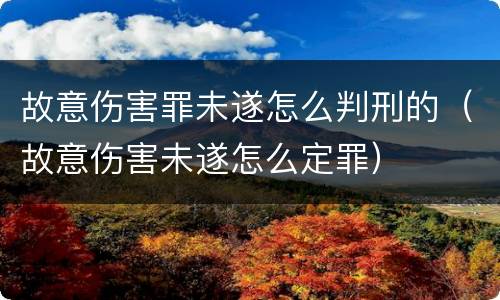 故意伤害罪未遂怎么判刑的（故意伤害未遂怎么定罪）