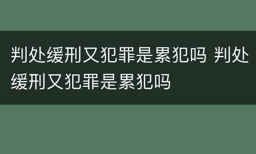 判处缓刑又犯罪是累犯吗 判处缓刑又犯罪是累犯吗