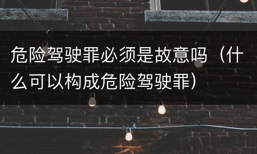 危险驾驶罪必须是故意吗（什么可以构成危险驾驶罪）