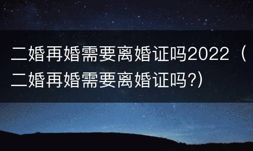 二婚再婚需要离婚证吗2022（二婚再婚需要离婚证吗?）