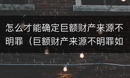 怎么才能确定巨额财产来源不明罪（巨额财产来源不明罪如何处理）