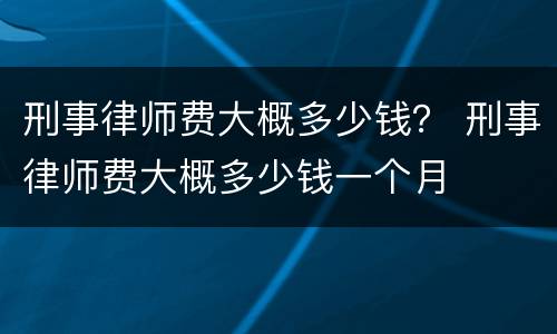 刑事律师费大概多少钱？ 刑事律师费大概多少钱一个月