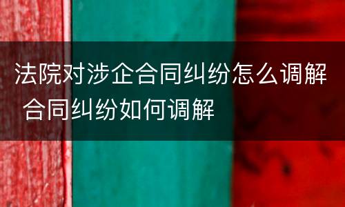 法院对涉企合同纠纷怎么调解 合同纠纷如何调解