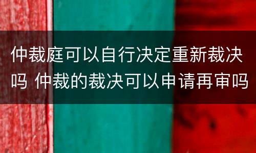 仲裁庭可以自行决定重新裁决吗 仲裁的裁决可以申请再审吗?