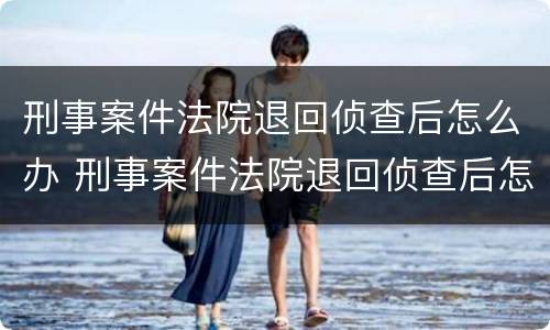 刑事案件法院退回侦查后怎么办 刑事案件法院退回侦查后怎么办呢